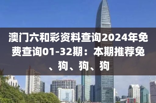 澳門六和彩資料查詢2024年免費查詢01-32期：本期推薦兔、狗、狗、狗