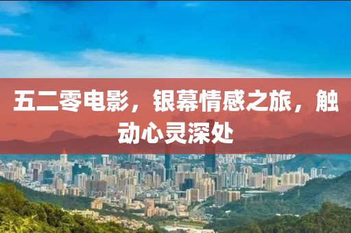 五二零電影，銀幕情感之旅，觸動心靈深處