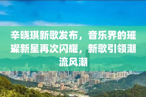 辛?xí)早餍赂璋l(fā)布，音樂界的璀璨新星再次閃耀，新歌引領(lǐng)潮流風(fēng)潮
