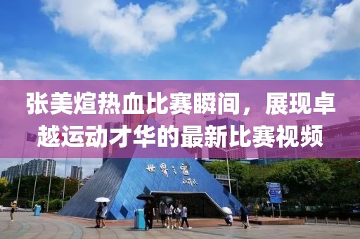 張美煊熱血比賽瞬間，展現(xiàn)卓越運(yùn)動(dòng)才華的最新比賽視頻