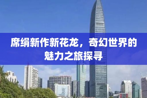 席絹新作新花龍，奇幻世界的魅力之旅探尋