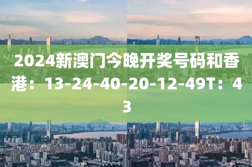 2024新澳門今晚開獎號碼和香港：13-24-40-20-12-49T：43