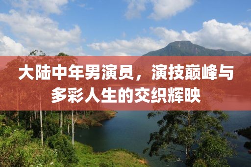 大陸中年男演員，演技巔峰與多彩人生的交織輝映