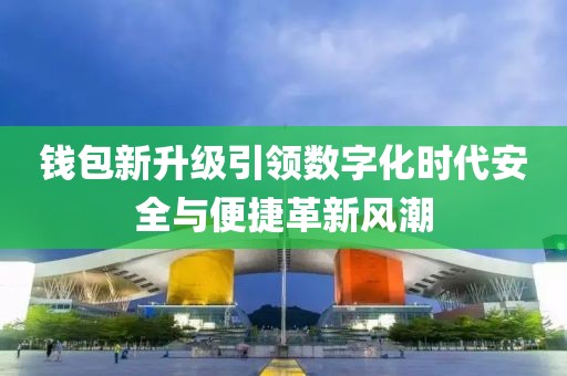 錢包新升級引領數(shù)字化時代安全與便捷革新風潮