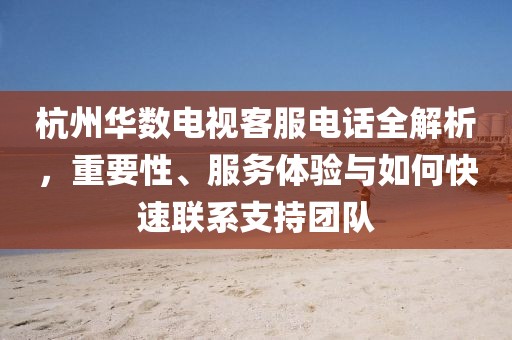 杭州華數(shù)電視客服電話全解析，重要性、服務(wù)體驗與如何快速聯(lián)系支持團(tuán)隊
