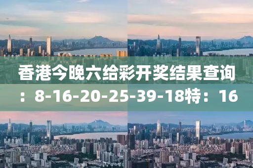 香港今晚六給彩開獎結(jié)果查詢：8-16-20-25-39-18特：16