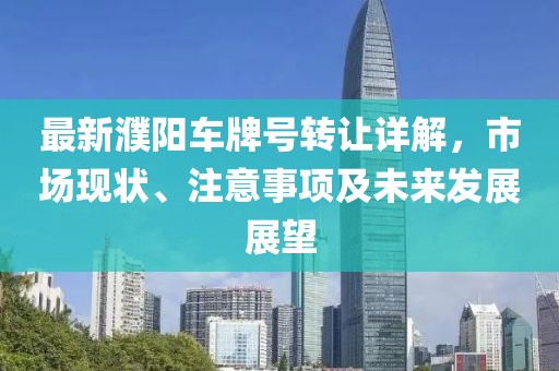 最新濮陽車牌號(hào)轉(zhuǎn)讓詳解，市場(chǎng)現(xiàn)狀、注意事項(xiàng)及未來發(fā)展展望