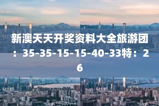 新澳天天開獎資料大全旅游團(tuán)：35-35-15-15-40-33特：26