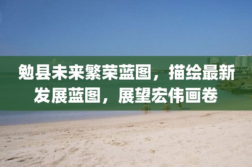 勉縣未來(lái)繁榮藍(lán)圖，描繪最新發(fā)展藍(lán)圖，展望宏偉畫(huà)卷