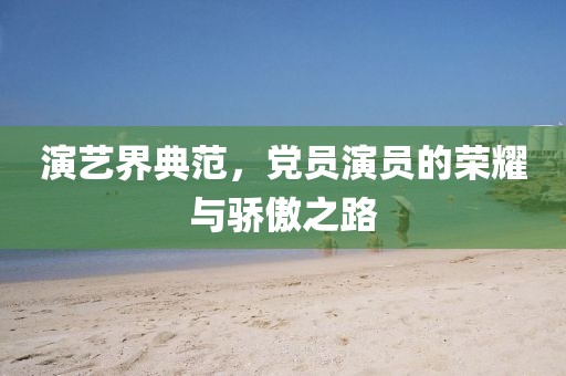 演藝界典范，黨員演員的榮耀與驕傲之路