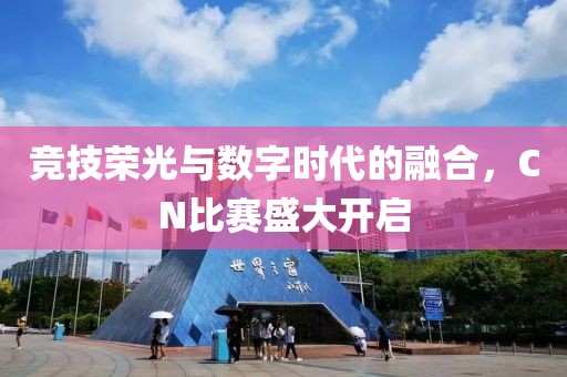 競(jìng)技榮光與數(shù)字時(shí)代的融合，CN比賽盛大開(kāi)啟