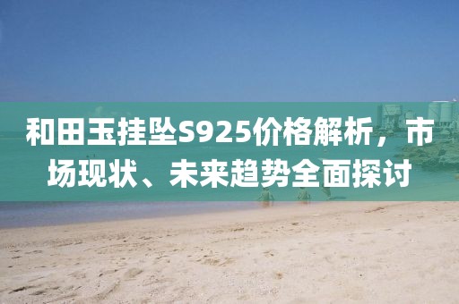 和田玉掛墜S925價格解析，市場現(xiàn)狀、未來趨勢全面探討