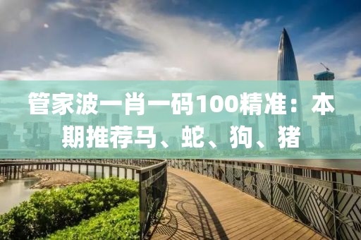 管家波一肖一碼100精準(zhǔn)：本期推薦馬、蛇、狗、豬