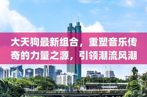 大天狗最新組合，重塑音樂傳奇的力量之源，引領(lǐng)潮流風(fēng)潮