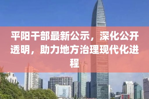 平陽(yáng)干部最新公示，深化公開(kāi)透明，助力地方治理現(xiàn)代化進(jìn)程