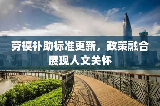 勞模補助標(biāo)準(zhǔn)更新，政策融合展現(xiàn)人文關(guān)懷