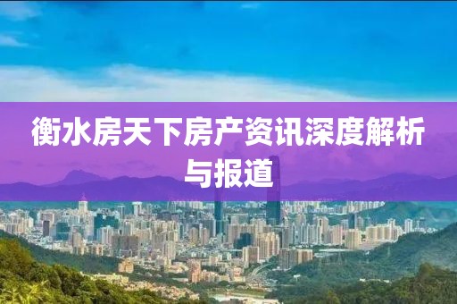 衡水房天下房產(chǎn)資訊深度解析與報(bào)道