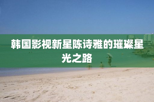 韓國影視新星陳詩雅的璀璨星光之路