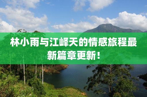 林小雨與江嶧天的情感旅程最新篇章更新！