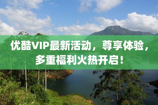 優(yōu)酷VIP最新活動，尊享體驗(yàn)，多重福利火熱開啟！