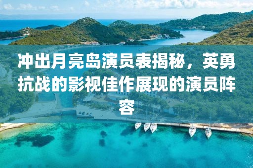 沖出月亮島演員表揭秘，英勇抗戰(zhàn)的影視佳作展現(xiàn)的演員陣容