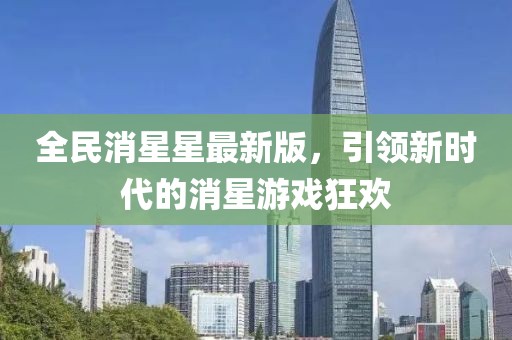 全民消星星最新版，引領(lǐng)新時(shí)代的消星游戲狂歡