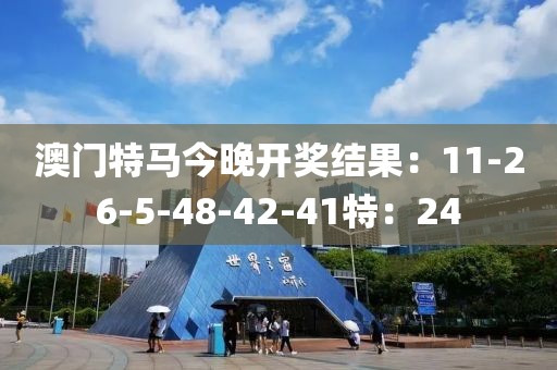 澳門特馬今晚開獎結(jié)果：11-26-5-48-42-41特：24