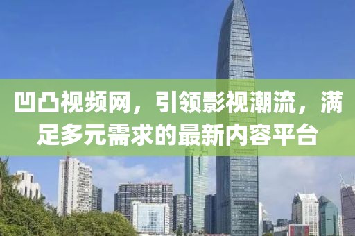 凹凸視頻網(wǎng)，引領(lǐng)影視潮流，滿足多元需求的最新內(nèi)容平臺(tái)