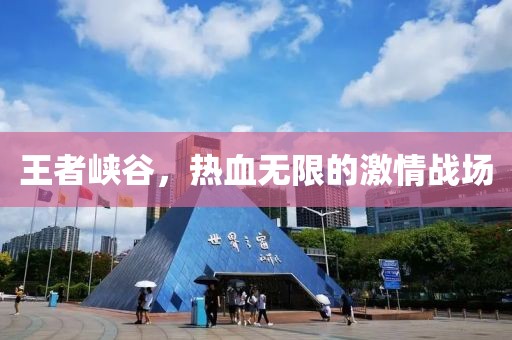 王者峽谷，熱血無(wú)限的激情戰(zhàn)場(chǎng)