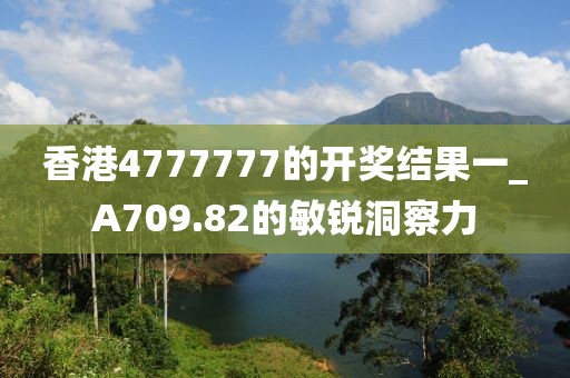 香港4777777的開獎結(jié)果一_A709.82的敏銳洞察力
