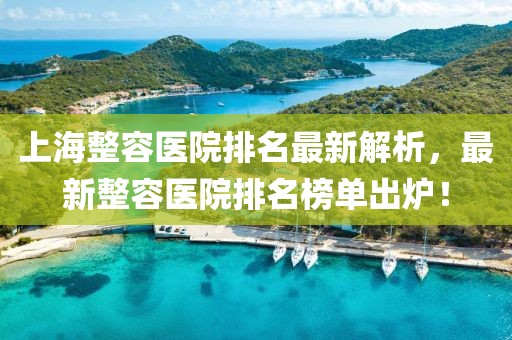 上海整容醫(yī)院排名最新解析，最新整容醫(yī)院排名榜單出爐！