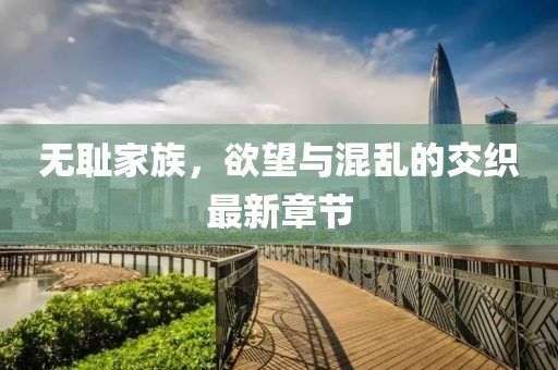 無恥家族，欲望與混亂的交織最新章節(jié)