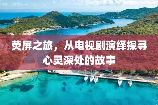熒屏之旅，從電視劇演繹探尋心靈深處的故事