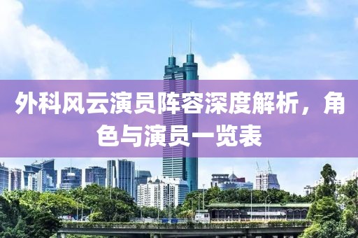 外科風(fēng)云演員陣容深度解析，角色與演員一覽表