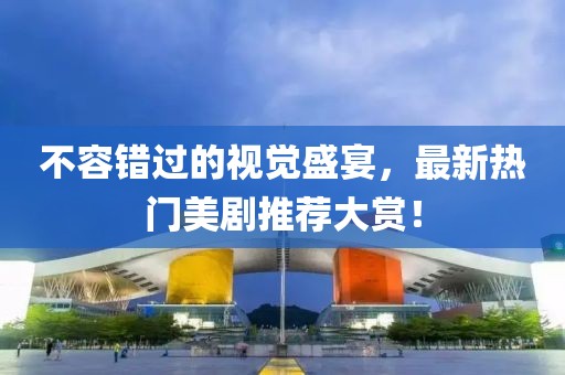 不容錯過的視覺盛宴，最新熱門美劇推薦大賞！