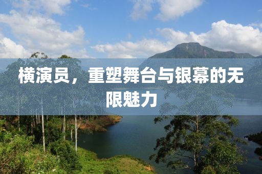 橫演員，重塑舞臺(tái)與銀幕的無(wú)限魅力
