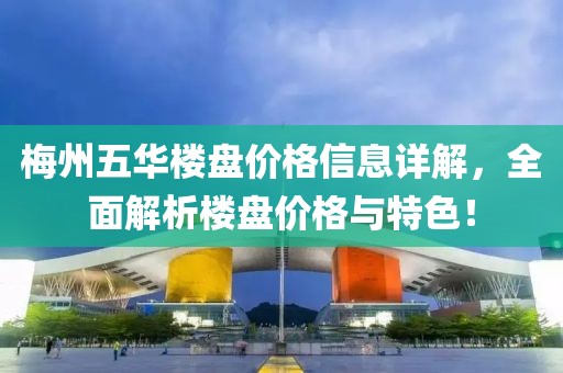 梅州五華樓盤價(jià)格信息詳解，全面解析樓盤價(jià)格與特色！