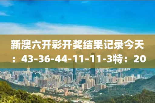 新澳六開彩開獎結(jié)果記錄今天：43-36-44-11-11-3特：20