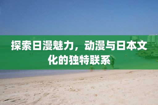 探索日漫魅力，動漫與日本文化的獨特聯(lián)系