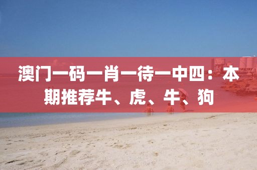 澳門(mén)一碼一肖一待一中四：本期推薦牛、虎、牛、狗