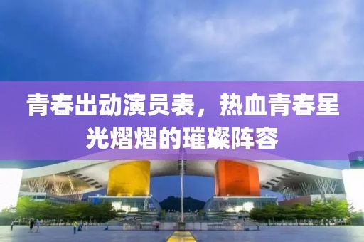 青春出動演員表，熱血青春星光熠熠的璀璨陣容