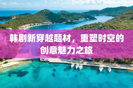 韓劇新穿越題材，重塑時(shí)空的創(chuàng)意魅力之旅