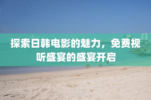 探索日韓電影的魅力，免費視聽盛宴的盛宴開啟
