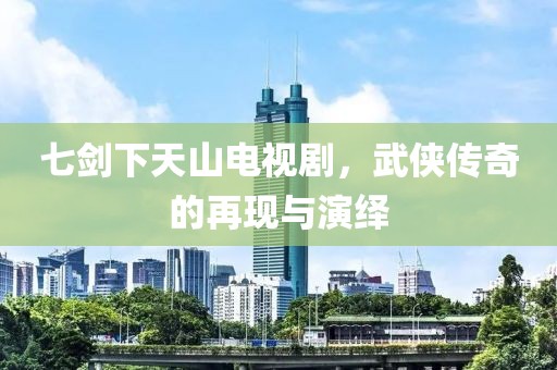 七劍下天山電視劇，武俠傳奇的再現(xiàn)與演繹