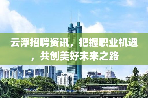 云浮招聘資訊，把握職業(yè)機遇，共創(chuàng)美好未來之路