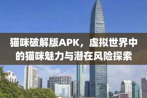 貓咪破解版APK，虛擬世界中的貓咪魅力與潛在風險探索