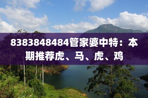 8383848484管家婆中特：本期推薦虎、馬、虎、雞