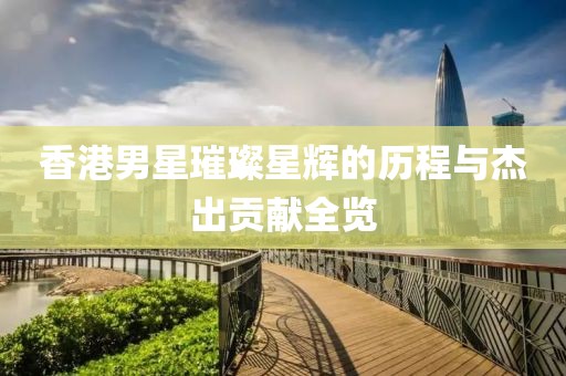 香港男星璀璨星輝的歷程與杰出貢獻全覽