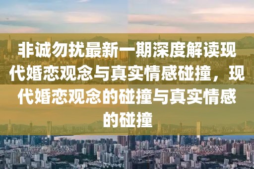 非誠(chéng)勿擾最新一期深度解讀現(xiàn)代婚戀觀念與真實(shí)情感碰撞，現(xiàn)代婚戀觀念的碰撞與真實(shí)情感的碰撞