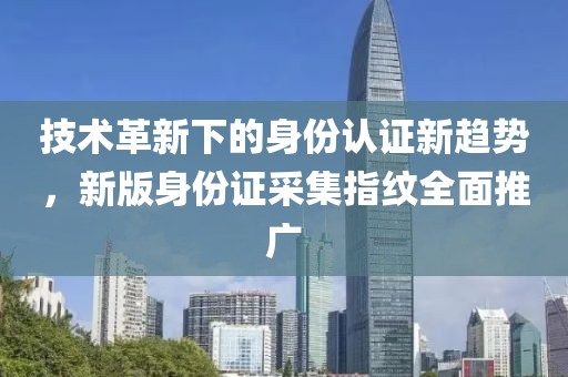技術(shù)革新下的身份認(rèn)證新趨勢，新版身份證采集指紋全面推廣